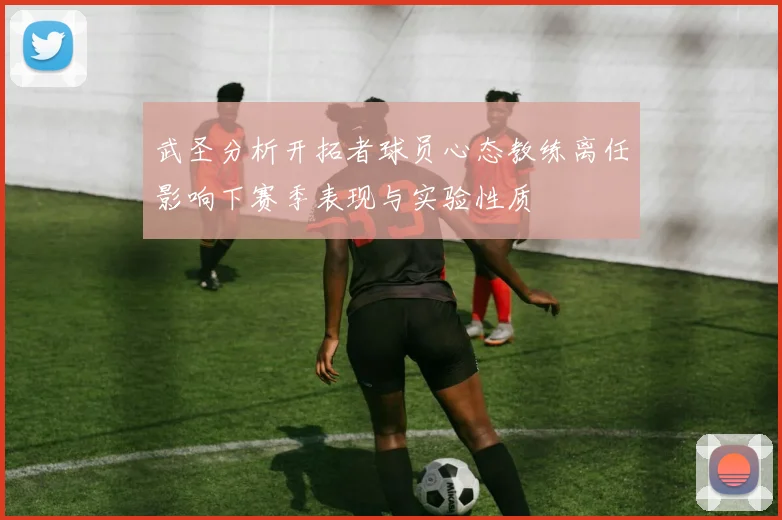 武圣分析开拓者球员心态教练离任影响下赛季表现与实验性质